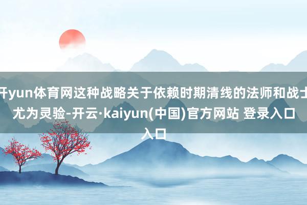 开yun体育网这种战略关于依赖时期清线的法师和战士尤为灵验-开云·kaiyun(中国)官方网站 登录入口
