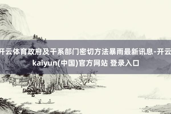开云体育政府及干系部门密切方法暴雨最新讯息-开云·kaiyun(中国)官方网站 登录入口