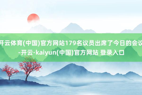 开云体育(中国)官方网站179名议员出席了今日的会议-开云·kaiyun(中国)官方网站 登录入口