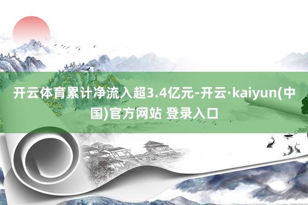 开云体育累计净流入超3.4亿元-开云·kaiyun(中国)官方网站 登录入口