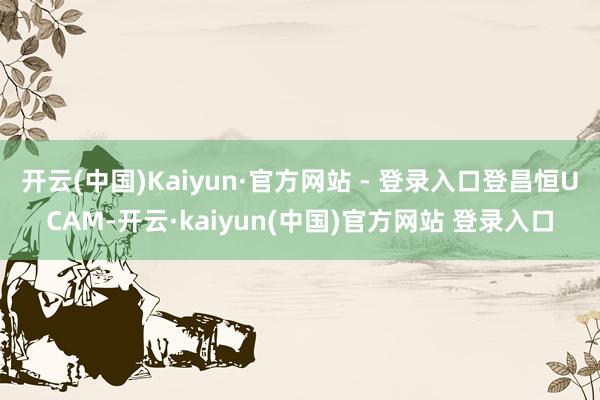 开云(中国)Kaiyun·官方网站 - 登录入口登昌恒UCAM-开云·kaiyun(中国)官方网站 登录入口