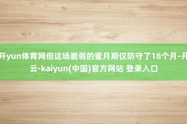 开yun体育网但这场脆弱的蜜月期仅防守了18个月-开云·kaiyun(中国)官方网站 登录入口