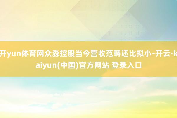 开yun体育网众淼控股当今营收范畴还比拟小-开云·kaiyun(中国)官方网站 登录入口