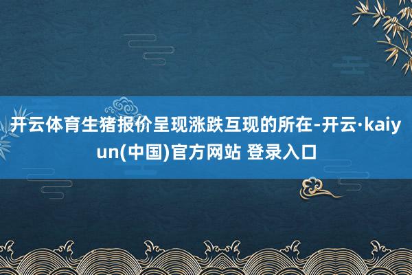 开云体育生猪报价呈现涨跌互现的所在-开云·kaiyun(中国)官方网站 登录入口