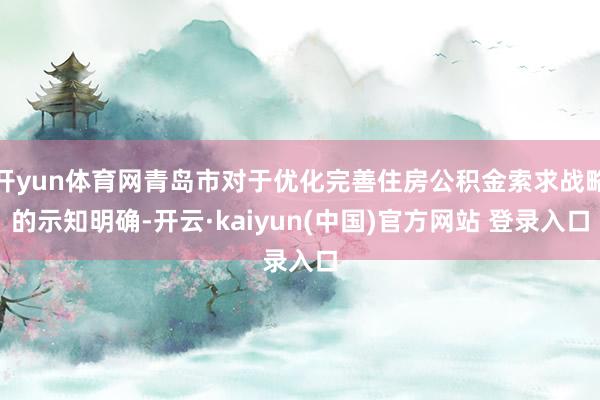 开yun体育网青岛市对于优化完善住房公积金索求战略的示知明确-开云·kaiyun(中国)官方网站 登录入口