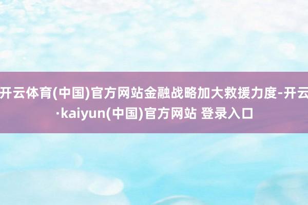开云体育(中国)官方网站金融战略加大救援力度-开云·kaiyun(中国)官方网站 登录入口