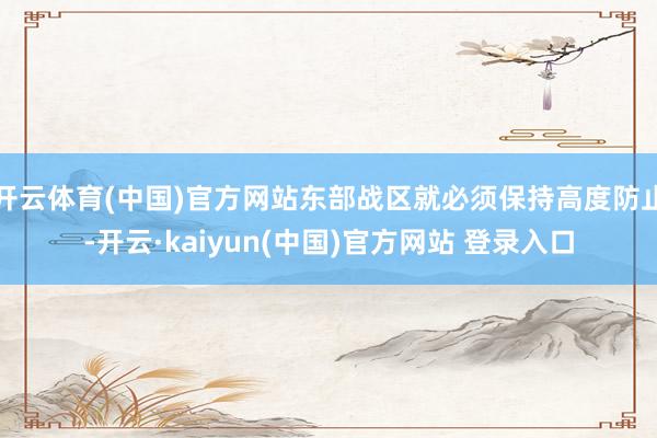 开云体育(中国)官方网站东部战区就必须保持高度防止-开云·kaiyun(中国)官方网站 登录入口