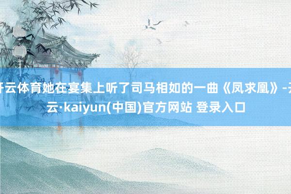 开云体育她在宴集上听了司马相如的一曲《凤求凰》-开云·kaiyun(中国)官方网站 登录入口