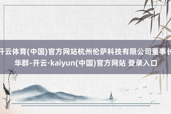 开云体育(中国)官方网站杭州伦萨科技有限公司董事长华群-开云·kaiyun(中国)官方网站 登录入口
