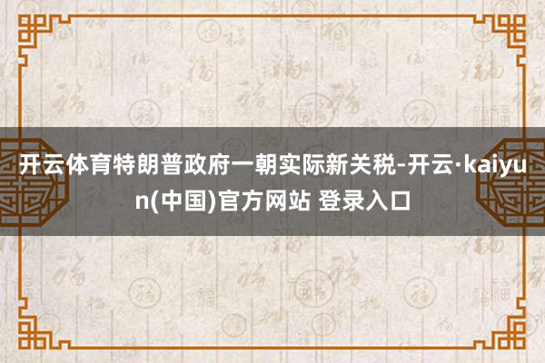 开云体育特朗普政府一朝实际新关税-开云·kaiyun(中国)官方网站 登录入口