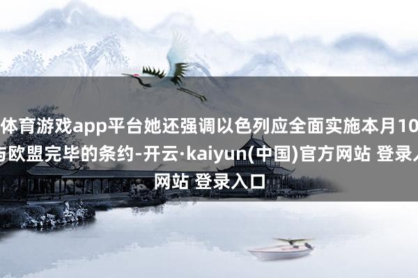 体育游戏app平台她还强调以色列应全面实施本月10日与欧盟完毕的条约-开云·kaiyun(中国)官方网站 登录入口