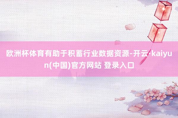 欧洲杯体育有助于积蓄行业数据资源-开云·kaiyun(中国)官方网站 登录入口