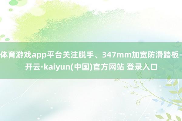 体育游戏app平台关注脱手、347mm加宽防滑踏板-开云·kaiyun(中国)官方网站 登录入口