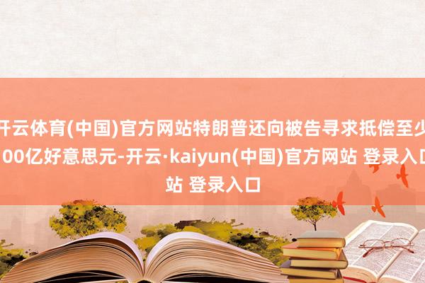 开云体育(中国)官方网站特朗普还向被告寻求抵偿至少100亿好意思元-开云·kaiyun(中国)官方网站 登录入口