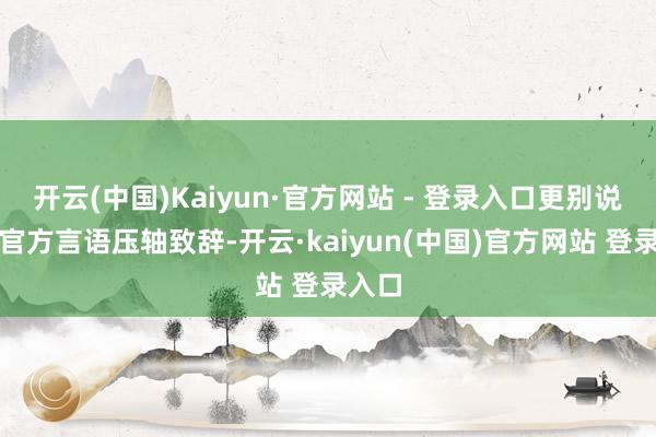 开云(中国)Kaiyun·官方网站 - 登录入口更别说用非官方言语压轴致辞-开云·kaiyun(中国)官方网站 登录入口