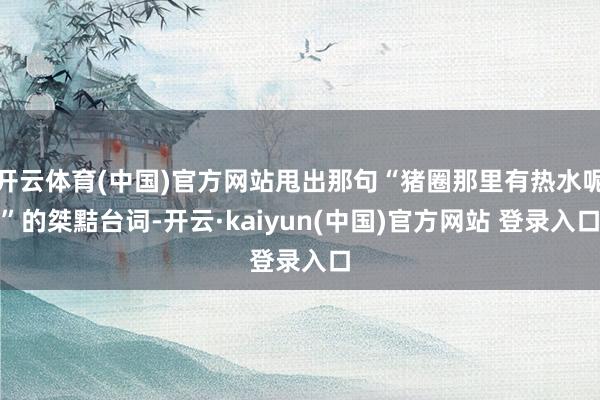 开云体育(中国)官方网站甩出那句“猪圈那里有热水呢”的桀黠台词-开云·kaiyun(中国)官方网站 登录入口