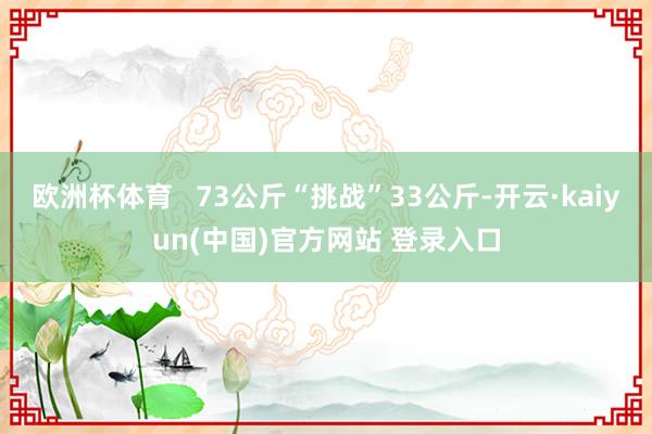 欧洲杯体育   73公斤“挑战”33公斤-开云·kaiyun(中国)官方网站 登录入口