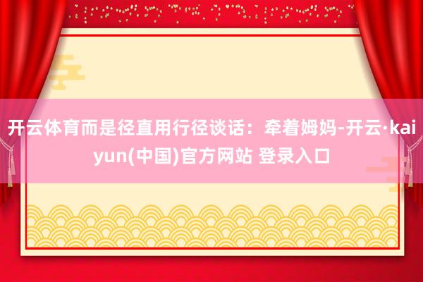 开云体育而是径直用行径谈话：牵着姆妈-开云·kaiyun(中国)官方网站 登录入口