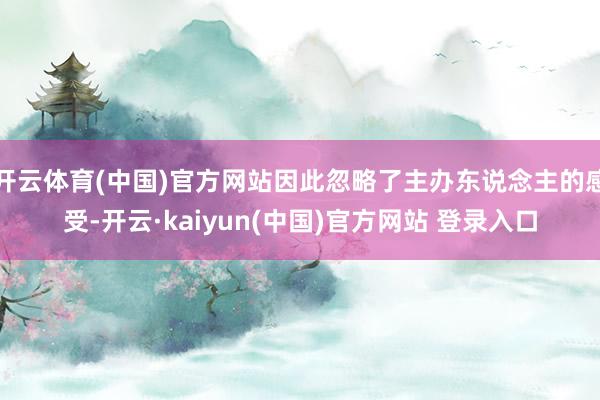 开云体育(中国)官方网站因此忽略了主办东说念主的感受-开云·kaiyun(中国)官方网站 登录入口