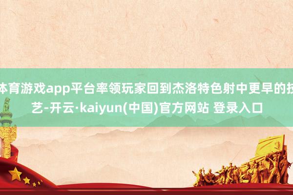 体育游戏app平台率领玩家回到杰洛特色射中更早的技艺-开云·kaiyun(中国)官方网站 登录入口