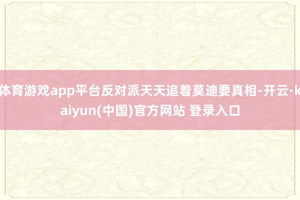 体育游戏app平台反对派天天追着莫迪要真相-开云·kaiyun(中国)官方网站 登录入口