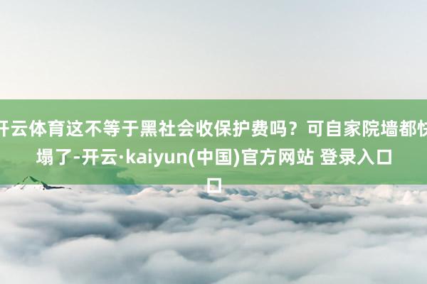 开云体育这不等于黑社会收保护费吗？可自家院墙都快塌了-开云·kaiyun(中国)官方网站 登录入口