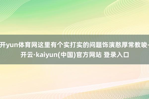 开yun体育网这里有个实打实的问题饰演憨厚常教唆-开云·kaiyun(中国)官方网站 登录入口