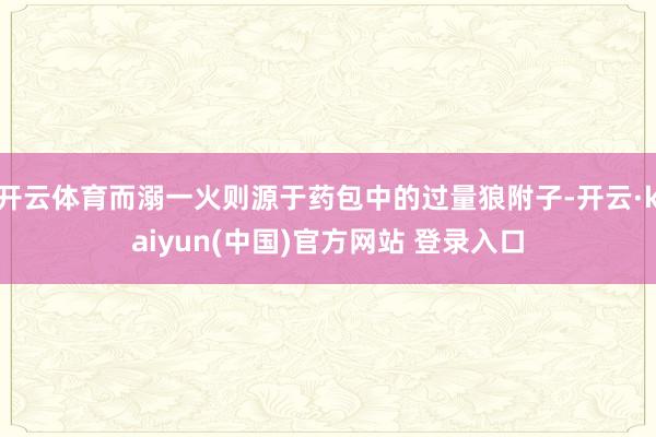 开云体育而溺一火则源于药包中的过量狼附子-开云·kaiyun(中国)官方网站 登录入口