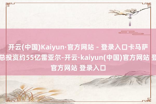 开云(中国)Kaiyun·官方网站 - 登录入口卡马萨里工场总投资约55亿雷亚尔-开云·kaiyun(中国)官方网站 登录入口