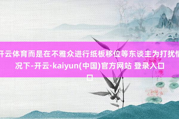 开云体育而是在不雅众进行纸板移位等东谈主为打扰情况下-开云·kaiyun(中国)官方网站 登录入口