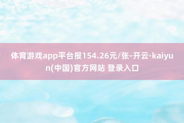 体育游戏app平台报154.26元/张-开云·kaiyun(中国)官方网站 登录入口