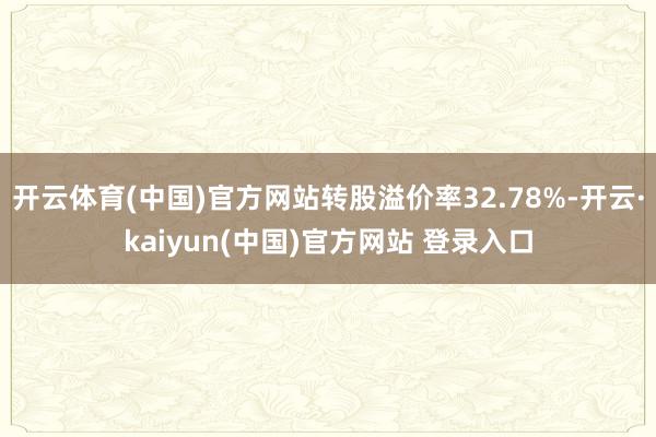 开云体育(中国)官方网站转股溢价率32.78%-开云·kaiyun(中国)官方网站 登录入口