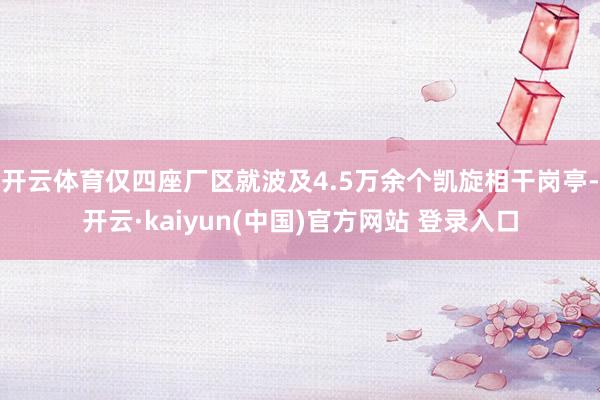 开云体育仅四座厂区就波及4.5万余个凯旋相干岗亭-开云·kaiyun(中国)官方网站 登录入口