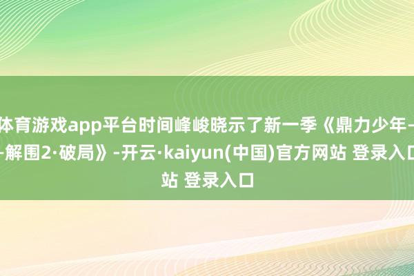 体育游戏app平台时间峰峻晓示了新一季《鼎力少年——解围2·破局》-开云·kaiyun(中国)官方网站 登录入口