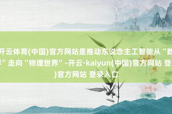 开云体育(中国)官方网站是推动东说念主工智能从“数字世界”走向“物理世界”-开云·kaiyun(中国)官方网站 登录入口
