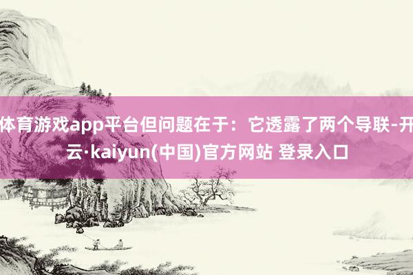 体育游戏app平台但问题在于：它透露了两个导联-开云·kaiyun(中国)官方网站 登录入口