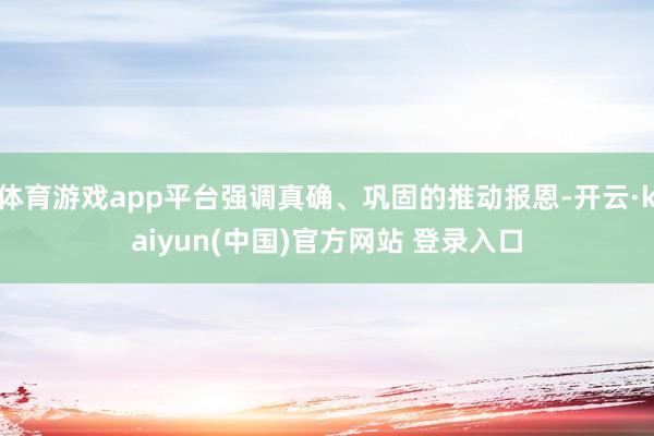 体育游戏app平台强调真确、巩固的推动报恩-开云·kaiyun(中国)官方网站 登录入口