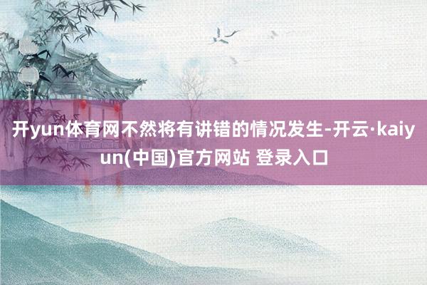 开yun体育网不然将有讲错的情况发生-开云·kaiyun(中国)官方网站 登录入口