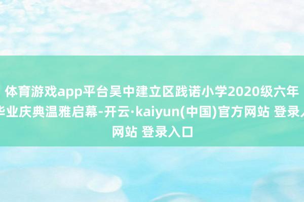 体育游戏app平台吴中建立区践诺小学2020级六年纪毕业庆典温雅启幕-开云·kaiyun(中国)官方网站 登录入口
