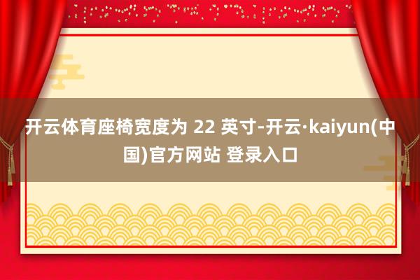 开云体育座椅宽度为 22 英寸-开云·kaiyun(中国)官方网站 登录入口