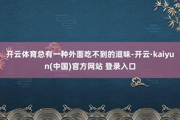 开云体育总有一种外面吃不到的滋味-开云·kaiyun(中国)官方网站 登录入口