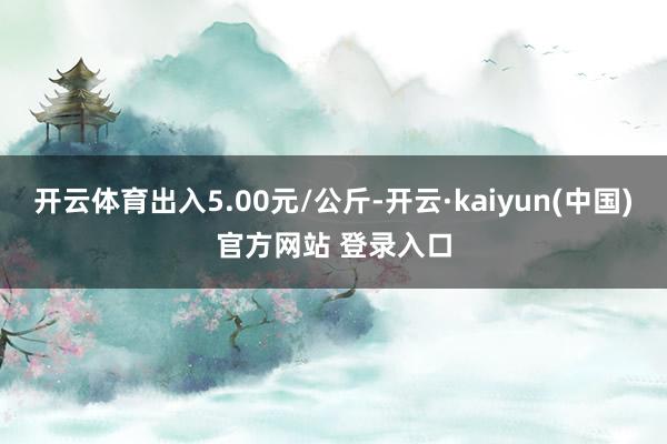 开云体育出入5.00元/公斤-开云·kaiyun(中国)官方网站 登录入口