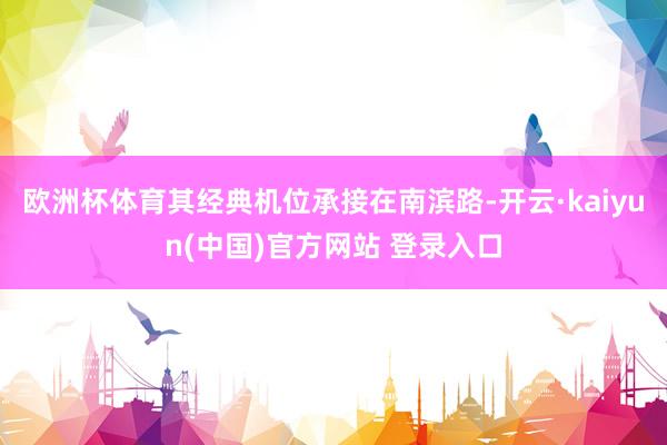 欧洲杯体育其经典机位承接在南滨路-开云·kaiyun(中国)官方网站 登录入口