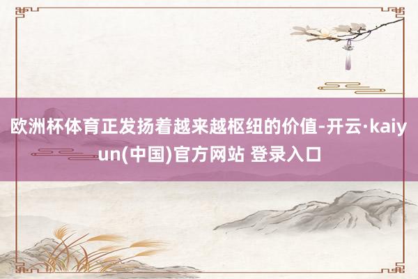 欧洲杯体育正发扬着越来越枢纽的价值-开云·kaiyun(中国)官方网站 登录入口