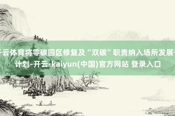 开云体育将零碳园区修复及“双碳”职责纳入场所发展有计划-开云·kaiyun(中国)官方网站 登录入口