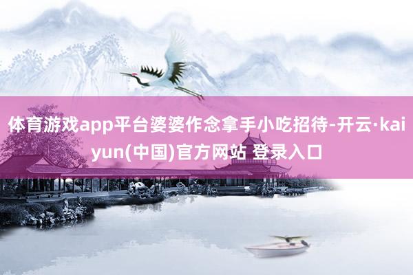 体育游戏app平台婆婆作念拿手小吃招待-开云·kaiyun(中国)官方网站 登录入口