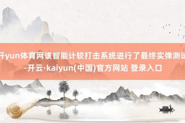 开yun体育网该智能计较打击系统进行了最终实弹测试-开云·kaiyun(中国)官方网站 登录入口