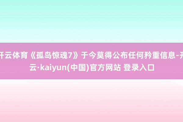 开云体育《孤岛惊魂7》于今莫得公布任何矜重信息-开云·kaiyun(中国)官方网站 登录入口