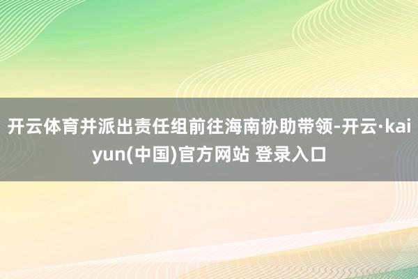 开云体育并派出责任组前往海南协助带领-开云·kaiyun(中国)官方网站 登录入口
