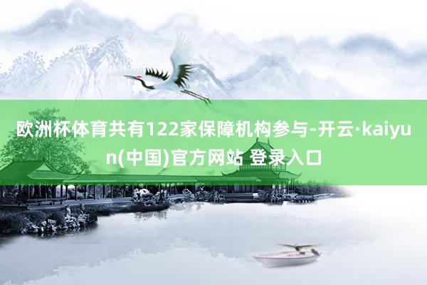 欧洲杯体育共有122家保障机构参与-开云·kaiyun(中国)官方网站 登录入口